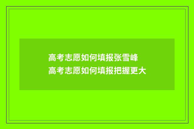 高考志愿如何填报张雪峰 高考志愿如何填报把握更大