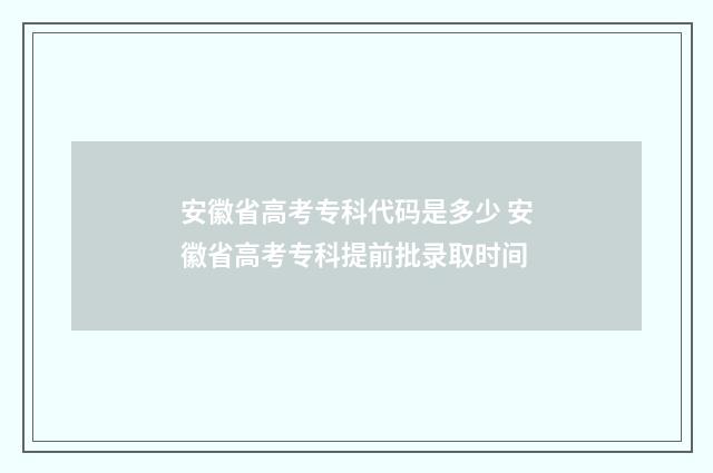 安徽省高考专科代码是多少 安徽省高考专科提前批录取时间