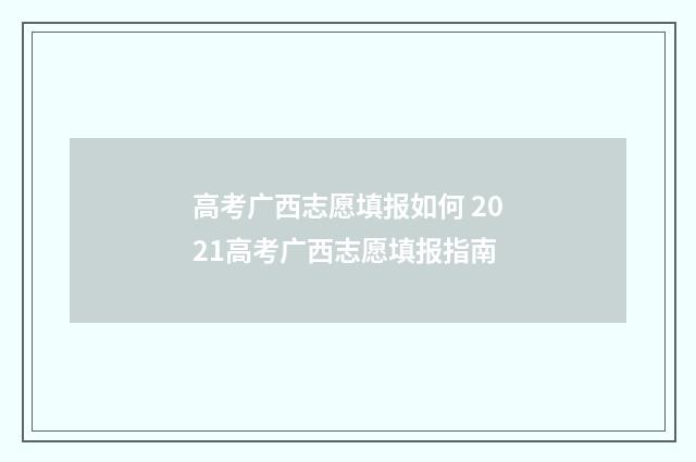 高考广西志愿填报如何 2021高考广西志愿填报指南