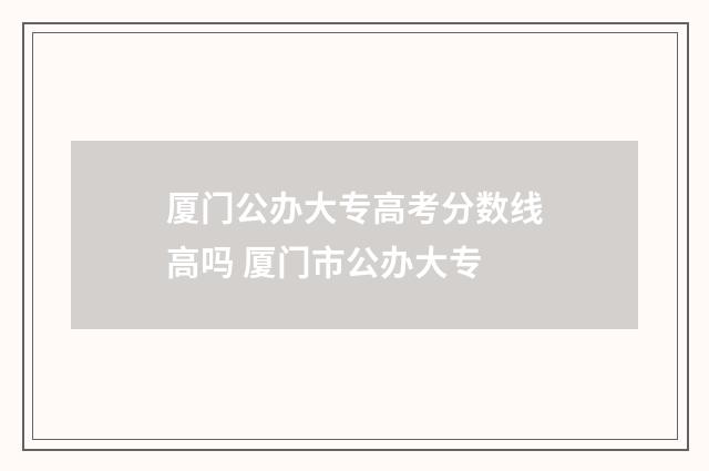 厦门公办大专高考分数线高吗 厦门市公办大专