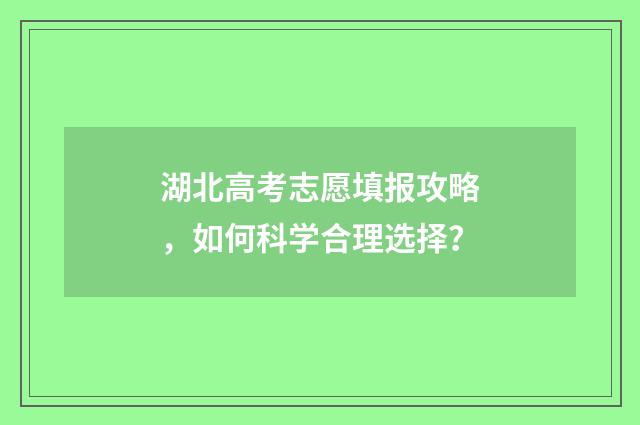 湖北高考志愿填报攻略，如何科学合理选择？