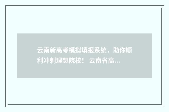 云南新高考模拟填报系统，助你顺利冲刺理想院校！ 云南省高考模拟
