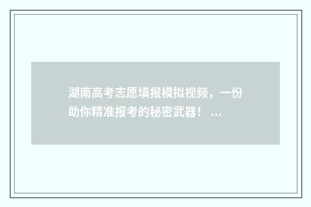 湖南高考志愿填报模拟视频，一份助你精准报考的秘密武器！ 潇湘高考单招志愿填报