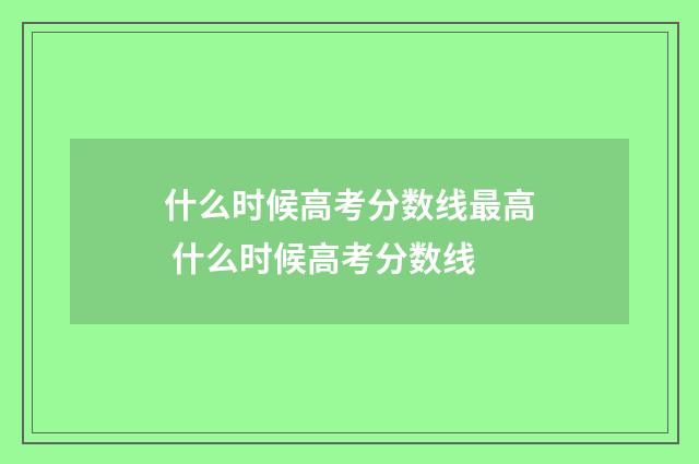 什么时候高考分数线最高 什么时候高考分数线