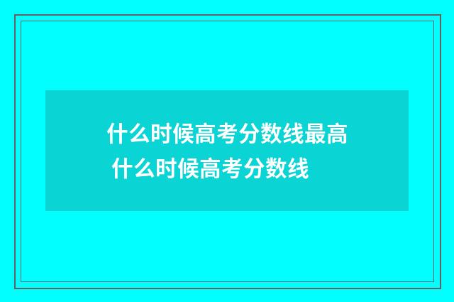 什么时候高考分数线最高 什么时候高考分数线