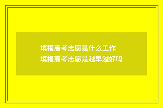 填报高考志愿是什么工作 填报高考志愿是越早越好吗
