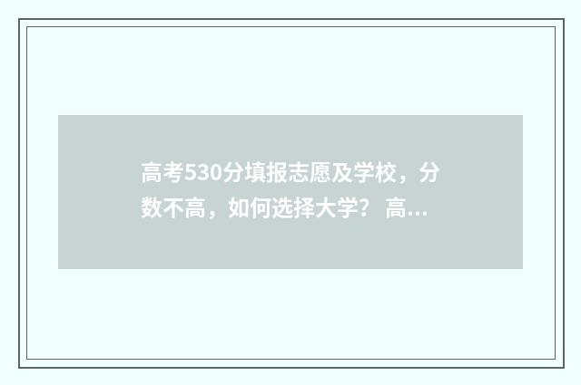 高考530分填报志愿及学校，分数不高，如何选择大学？ 高考分数530分
