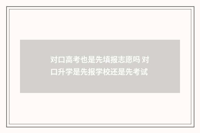 对口高考也是先填报志愿吗 对口升学是先报学校还是先考试