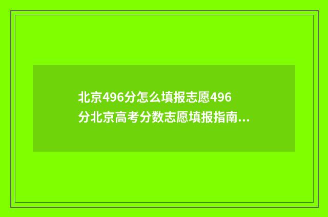北京496分怎么填报志愿496分北京高考分数志愿填报指南 2021北京高考469分能上什么大学