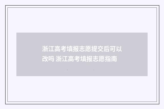 浙江高考填报志愿提交后可以改吗 浙江高考填报志愿指南