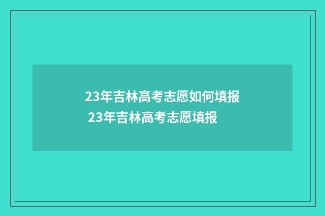 23年吉林高考志愿如何填报 23年吉林高考志愿填报