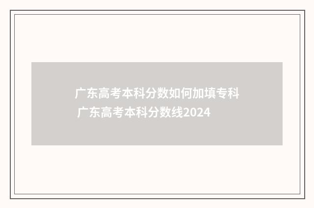 广东高考本科分数如何加填专科 广东高考本科分数线2024