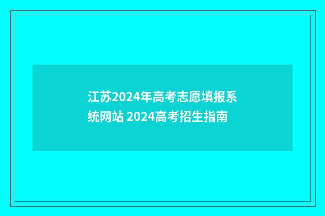 江苏2024年高考志愿填报系统网站 2024高考招生指南