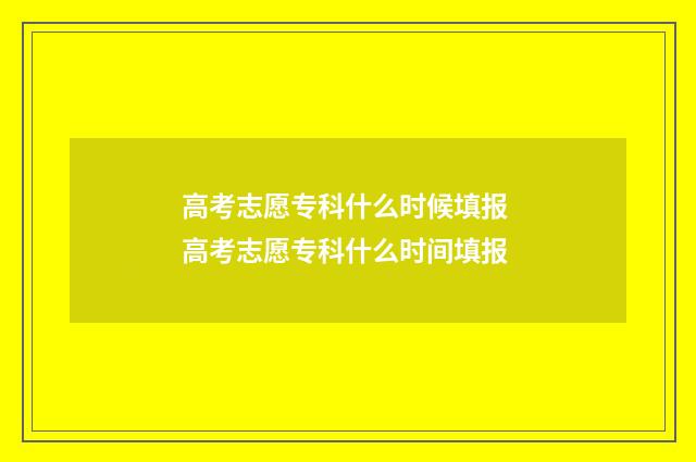 高考志愿专科什么时候填报 高考志愿专科什么时间填报