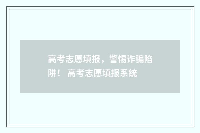 高考志愿填报，警惕诈骗陷阱！ 高考志愿填报系统