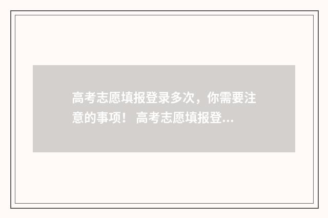 高考志愿填报登录多次，你需要注意的事项！ 高考志愿填报登入入口