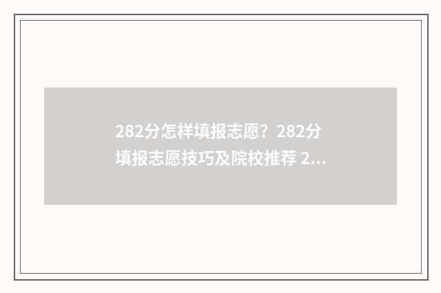282分怎样填报志愿？282分填报志愿技巧及院校推荐 2021年填报志愿怎样录取