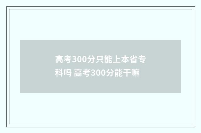 高考300分只能上本省专科吗 高考300分能干嘛