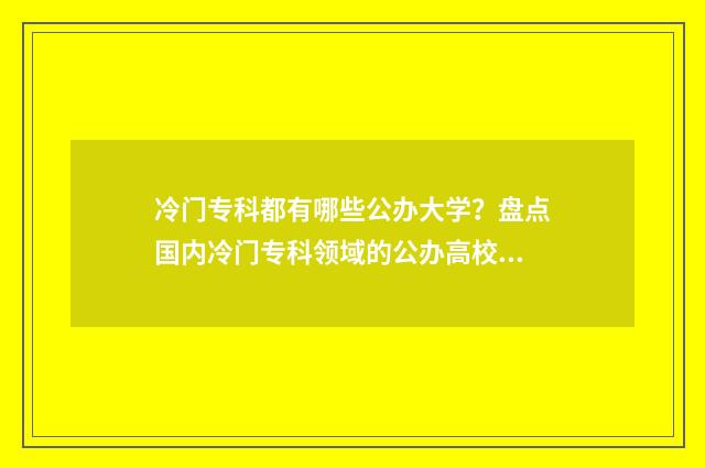冷门专科都有哪些公办大学？盘点国内冷门专科领域的公办高校大全 冷门大专学校排名前十名