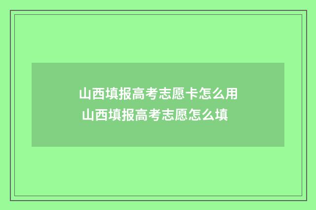 山西填报高考志愿卡怎么用 山西填报高考志愿怎么填