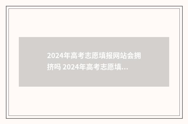 2024年高考志愿填报网站会拥挤吗 2024年高考志愿填报有新政策
