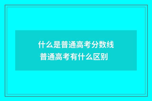 什么是普通高考分数线 普通高考有什么区别