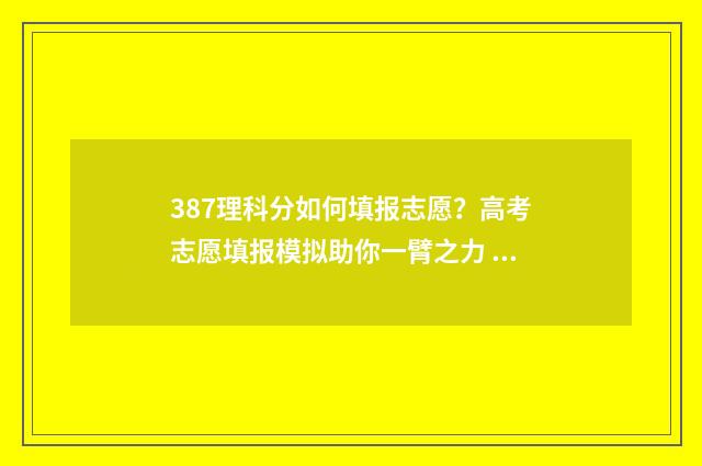387理科分如何填报志愿？高考志愿填报模拟助你一臂之力 理科388分的位次