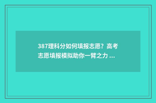 387理科分如何填报志愿？高考志愿填报模拟助你一臂之力 理科388分的位次