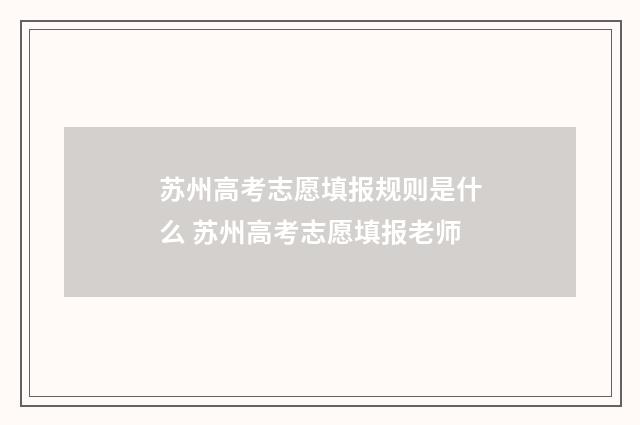 苏州高考志愿填报规则是什么 苏州高考志愿填报老师