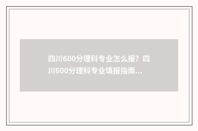 四川600分理科专业怎么报？四川600分理科专业填报指南 2020年四川600分理科能考什么大学