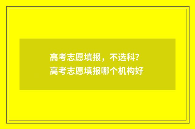 高考志愿填报，不选科？ 高考志愿填报哪个机构好
