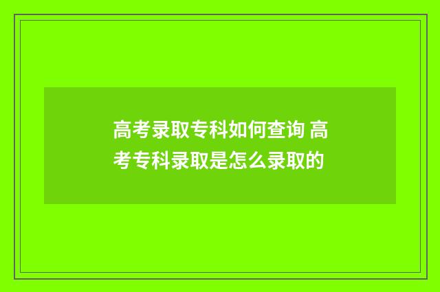 高考录取专科如何查询 高考专科录取是怎么录取的