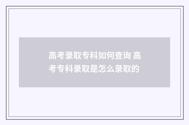 高考录取专科如何查询 高考专科录取是怎么录取的