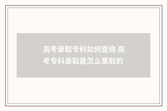 高考录取专科如何查询 高考专科录取是怎么录取的
