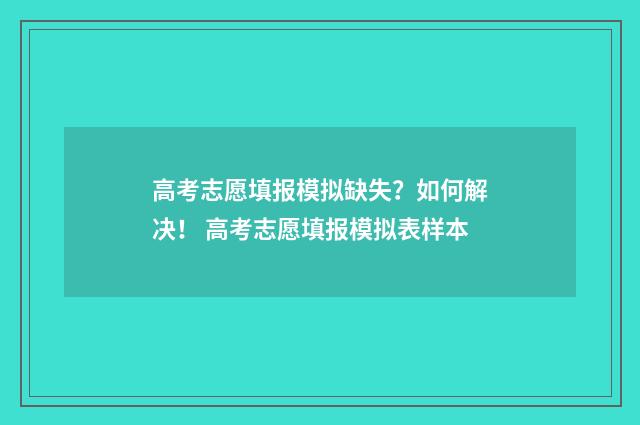 高考志愿填报模拟缺失？如何解决！ 高考志愿填报模拟表样本