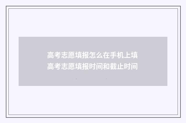 高考志愿填报怎么在手机上填 高考志愿填报时间和截止时间