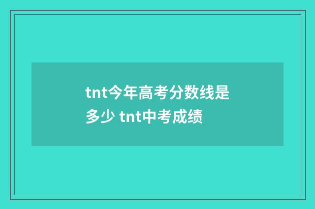 tnt今年高考分数线是多少 tnt中考成绩