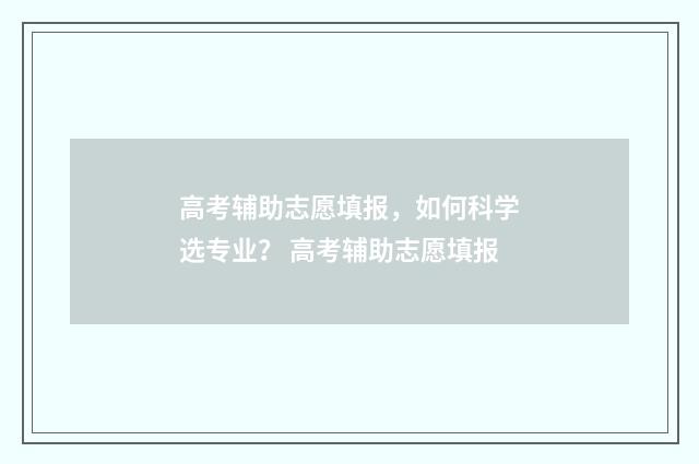 高考辅助志愿填报，如何科学选专业？ 高考辅助志愿填报