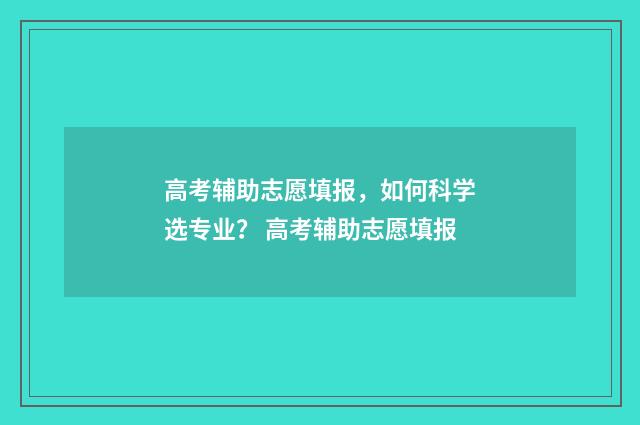 高考辅助志愿填报，如何科学选专业？ 高考辅助志愿填报