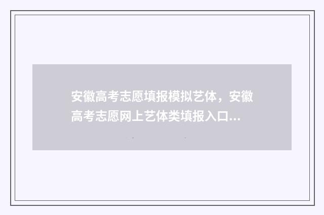 安徽高考志愿填报模拟艺体，安徽高考志愿网上艺体类填报入口 安徽高考志愿填报时间顺序