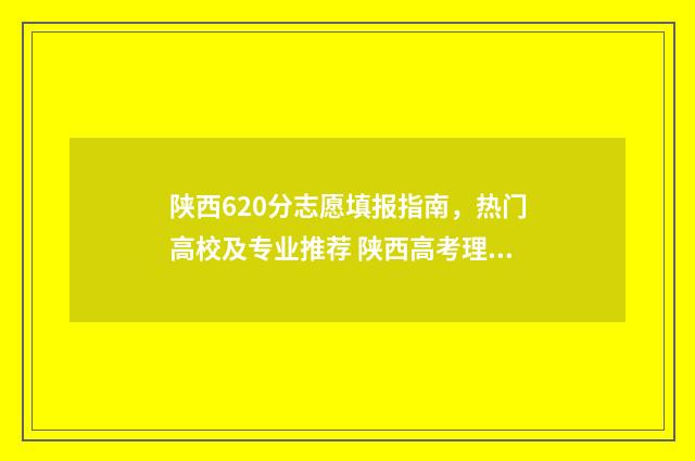 陕西620分志愿填报指南，热门高校及专业推荐 陕西高考理科620分什么位次