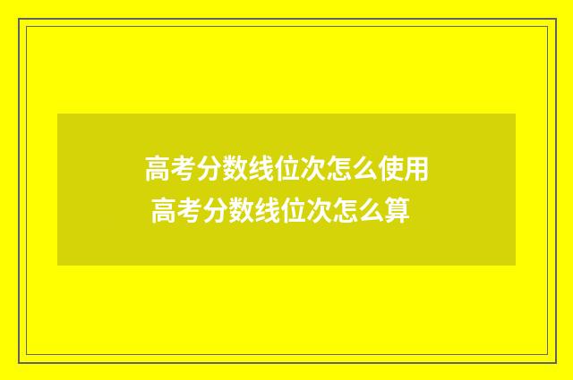 高考分数线位次怎么使用 高考分数线位次怎么算