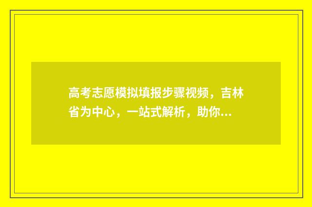 高考志愿模拟填报步骤视频，吉林省为中心，一站式解析，助你顺利冲刺！ 高考志愿模拟填报视频教学