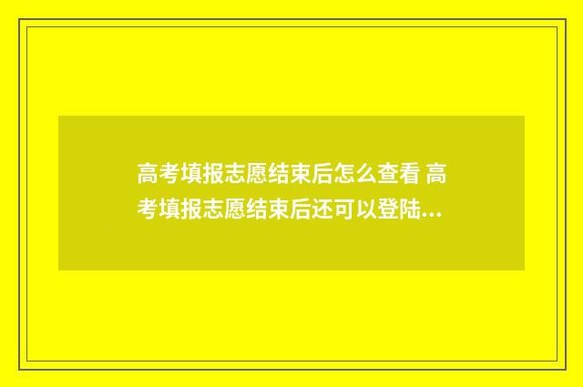 高考填报志愿结束后怎么查看 高考填报志愿结束后还可以登陆看填什么志愿吗?