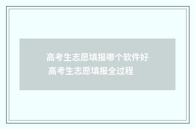 高考生志愿填报哪个软件好 高考生志愿填报全过程