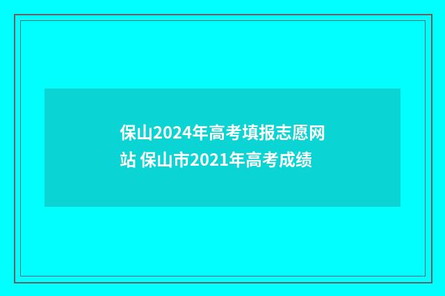 保山2024年高考填报志愿网站 保山市2021年高考成绩