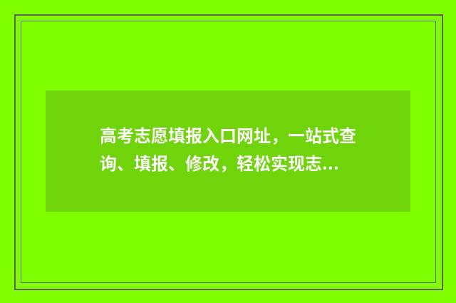 高考志愿填报入口网址，一站式查询、填报、修改，轻松实现志愿梦！ 高考志愿填报入口