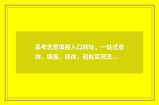 高考志愿填报入口网址，一站式查询、填报、修改，轻松实现志愿梦！ 高考志愿填报入口