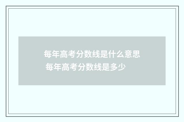 每年高考分数线是什么意思 每年高考分数线是多少