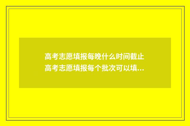 高考志愿填报每晚什么时间截止 高考志愿填报每个批次可以填几个志愿